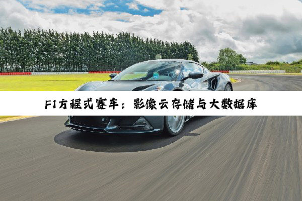 今日科普|F1方程式赛车：影像云存储与大数据库驱动的极速竞技新纪元