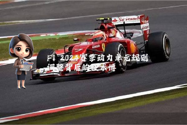 F1 2024赛季动力单元规则调整背后的技术博弈