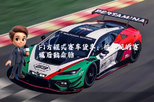F1方程式赛车货车：被忽视的赛道后勤命脉